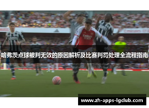 哈弗茨点球被判无效的原因解析及比赛判罚处理全流程指南