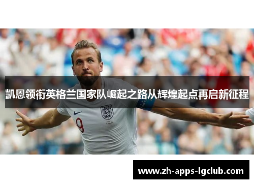 凯恩领衔英格兰国家队崛起之路从辉煌起点再启新征程