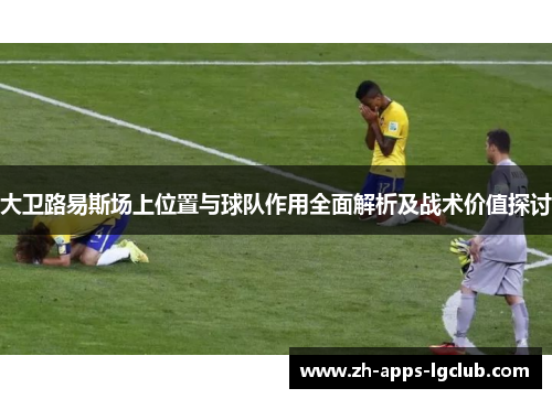大卫路易斯场上位置与球队作用全面解析及战术价值探讨 大卫路易斯场上位置与球队作用全面解析及战术价值探讨