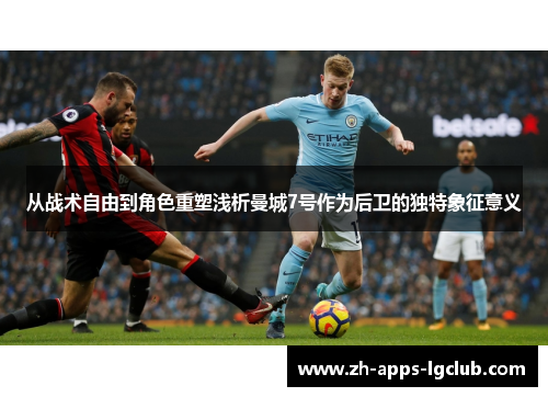 从战术自由到角色重塑浅析曼城7号作为后卫的独特象征意义 从战术自由到角色重塑浅析曼城7号作为后卫的独特象征意义