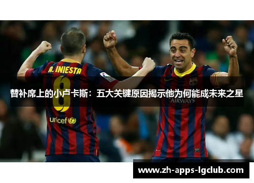 替补席上的小卢卡斯:五大关键原因揭示他为何能成未来之星 替补席上的小卢卡斯:五大关键原因揭示他为何能成未来之星