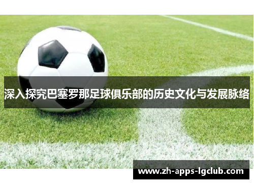深入探究巴塞罗那足球俱乐部的历史文化与发展脉络 深入探究巴塞罗那足球俱乐部的历史文化与发展脉络