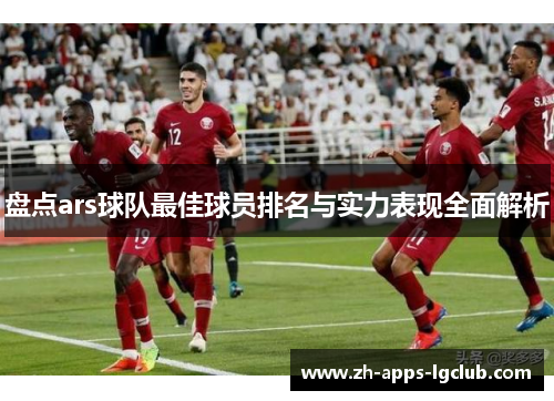 盘点ars球队最佳球员排名与实力表现全面解析 盘点ars球队最佳球员排名与实力表现全面解析