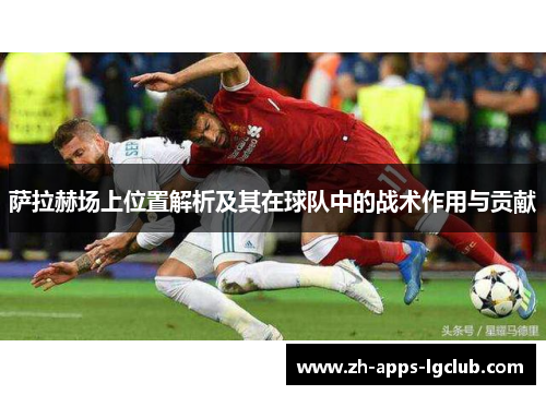 萨拉赫场上位置解析及其在球队中的战术作用与贡献 萨拉赫场上位置解析及其在球队中的战术作用与贡献