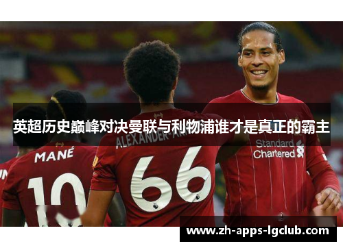 英超历史巅峰对决曼联与利物浦谁才是真正的霸主 英超历史巅峰对决曼联与利物浦谁才是真正的霸主