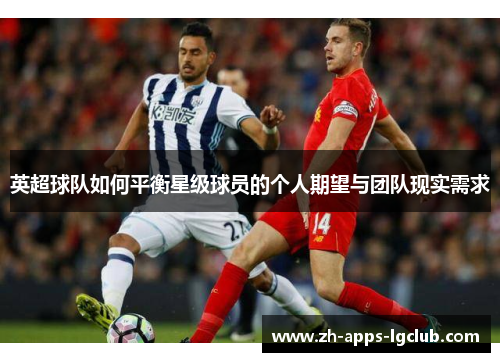 英超球队如何平衡星级球员的个人期望与团队现实需求