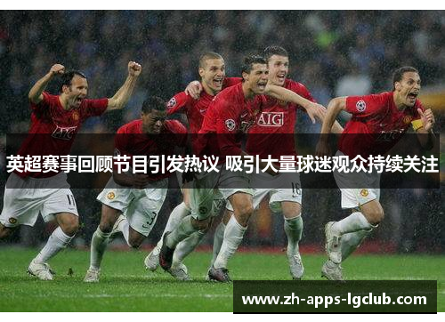 英超赛事回顾节目引发热议 吸引大量球迷观众持续关注 英超赛事回顾节目引发热议 吸引大量球迷观众持续关注