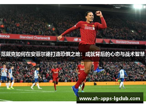范戴克如何在安菲尔德打造恐惧之地：成就背后的心态与战术智慧