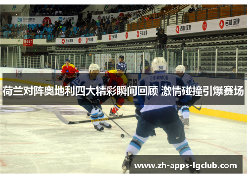 荷兰对阵奥地利四大精彩瞬间回顾 激情碰撞引爆赛场 荷兰对阵奥地利四大精彩瞬间回顾 激情碰撞引爆赛场