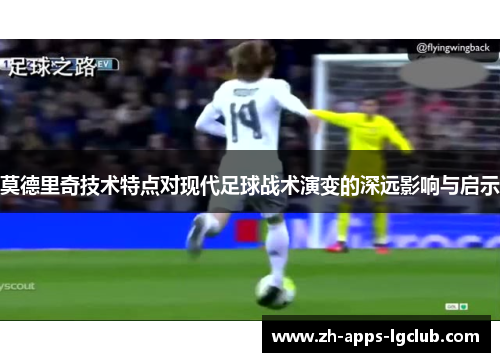莫德里奇技术特点对现代足球战术演变的深远影响与启示 莫德里奇技术特点对现代足球战术演变的深远影响与启示