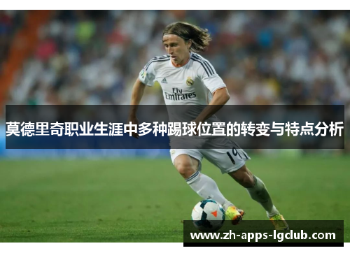 莫德里奇职业生涯中多种踢球位置的转变与特点分析 莫德里奇职业生涯中多种踢球位置的转变与特点分析