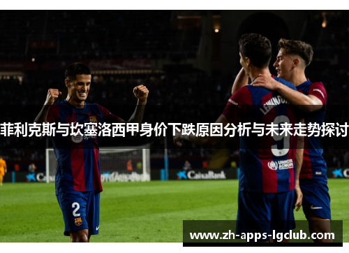 菲利克斯与坎塞洛西甲身价下跌原因分析与未来走势探讨 菲利克斯与坎塞洛西甲身价下跌原因分析与未来走势探讨