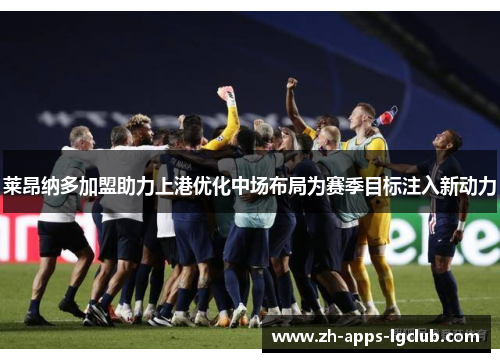 莱昂纳多加盟助力上港优化中场布局为赛季目标注入新动力 莱昂纳多加盟助力上港优化中场布局为赛季目标注入新动力