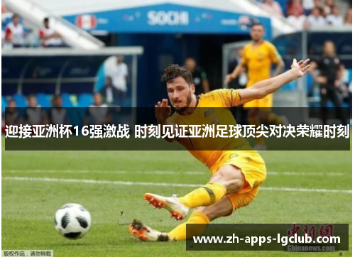 迎接亚洲杯16强激战 时刻见证亚洲足球顶尖对决荣耀时刻