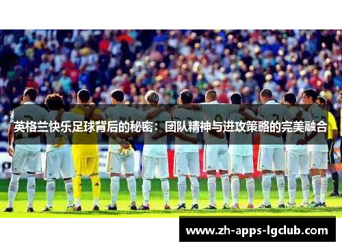 英格兰快乐足球背后的秘密:团队精神与进攻策略的完美融合 英格兰快乐足球背后的秘密:团队精神与进攻策略的完美融合