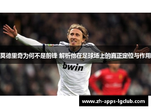 莫德里奇为何不是前锋 解析他在足球场上的真正定位与作用 莫德里奇为何不是前锋 解析他在足球场上的真正定位与作用
