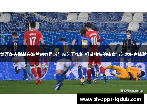 莱万多夫斯基在波兰创办足球与陶艺工作坊 打造独特的体育与艺术结合体验 莱万多夫斯基在波兰创办足球与陶艺工作坊 打造独特的体育与艺术结合体验