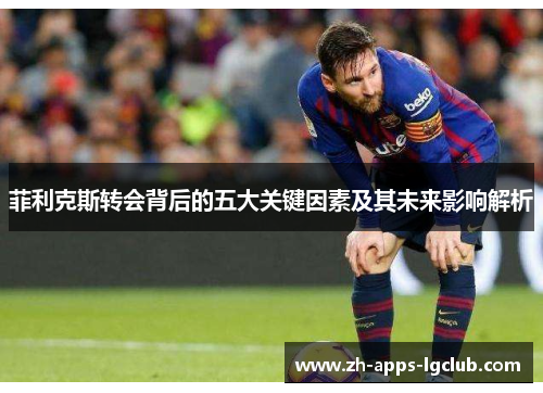 菲利克斯转会背后的五大关键因素及其未来影响解析 菲利克斯转会背后的五大关键因素及其未来影响解析