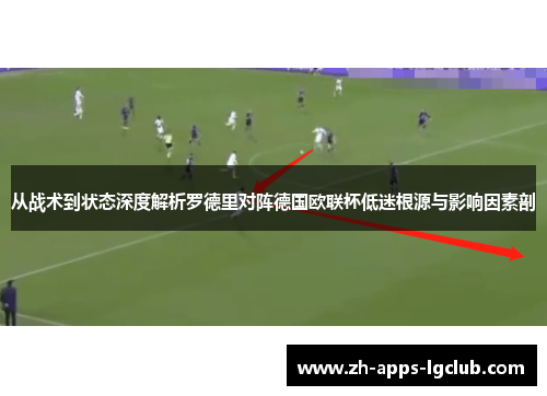从战术到状态深度解析罗德里对阵德国欧联杯低迷根源与影响因素剖