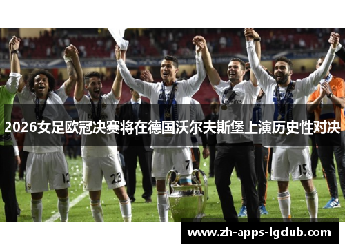 2026女足欧冠决赛将在德国沃尔夫斯堡上演历史性对决