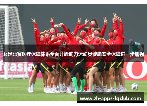女足比赛医疗保障体系全面升级助力运动员健康安全保障进一步加强 女足比赛医疗保障体系全面升级助力运动员健康安全保障进一步加强