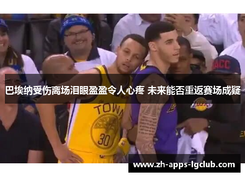 巴埃纳受伤离场泪眼盈盈令人心疼 未来能否重返赛场成疑 巴埃纳受伤离场泪眼盈盈令人心疼 未来能否重返赛场成疑