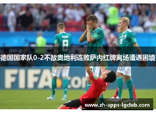 德国国家队0-2不敌奥地利连败萨内红牌离场遭遇困境 德国国家队0-2不敌奥地利连败萨内红牌离场遭遇困境