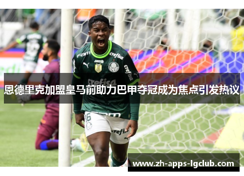 恩德里克加盟皇马前助力巴甲夺冠成为焦点引发热议 恩德里克加盟皇马前助力巴甲夺冠成为焦点引发热议