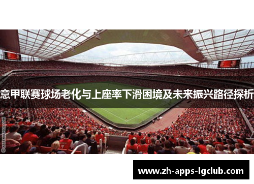 意甲联赛球场老化与上座率下滑困境及未来振兴路径探析 意甲联赛球场老化与上座率下滑困境及未来振兴路径探析