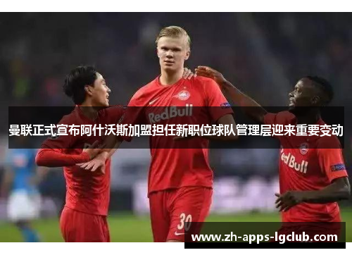 曼联正式宣布阿什沃斯加盟担任新职位球队管理层迎来重要变动 曼联正式宣布阿什沃斯加盟担任新职位球队管理层迎来重要变动
