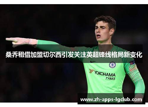 桑乔租借加盟切尔西引发关注英超锋线格局新变化