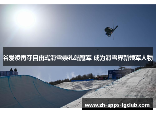 谷爱凌再夺自由式滑雪崇礼站冠军 成为滑雪界新领军人物