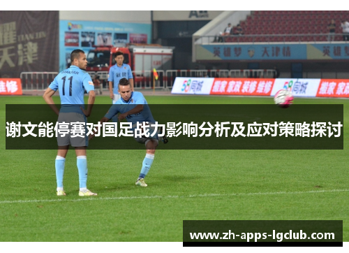 谢文能停赛对国足战力影响分析及应对策略探讨