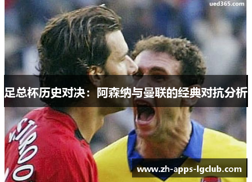 足总杯历史对决:阿森纳与曼联的经典对抗分析 足总杯历史对决:阿森纳与曼联的经典对抗分析
