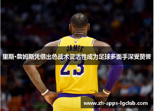 里斯·詹姆斯凭借出色战术灵活性成为足球多面手深受赞誉 里斯·詹姆斯凭借出色战术灵活性成为足球多面手深受赞誉