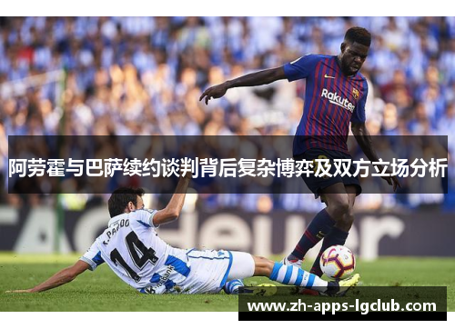 阿劳霍与巴萨续约谈判背后复杂博弈及双方立场分析 阿劳霍与巴萨续约谈判背后复杂博弈及双方立场分析