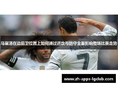 马塞洛在边后卫位置上如何通过进攻与防守全面影响整场比赛走势 马塞洛在边后卫位置上如何通过进攻与防守全面影响整场比赛走势